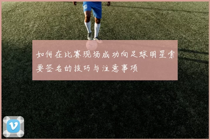 如何在比赛现场成功向足球明星索要签名的技巧与注意事项