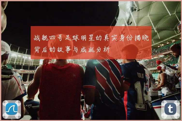 战舰四号足球明星的真实身份揭晓背后的故事与成就分析