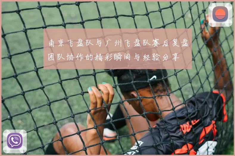 南京飞盘队与广州飞盘队赛后复盘团队协作的精彩瞬间与经验分享