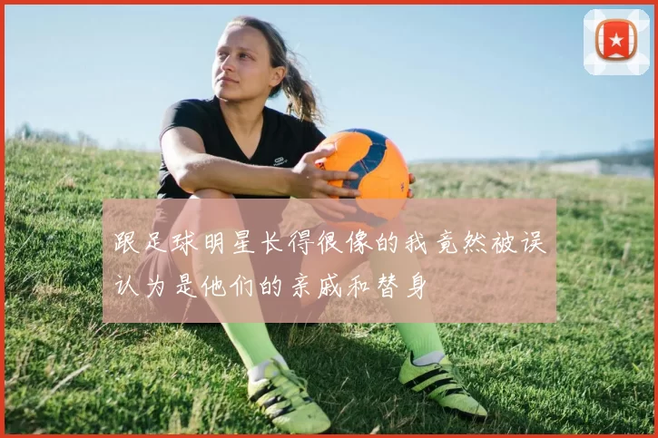跟足球明星长得很像的我竟然被误认为是他们的亲戚和替身