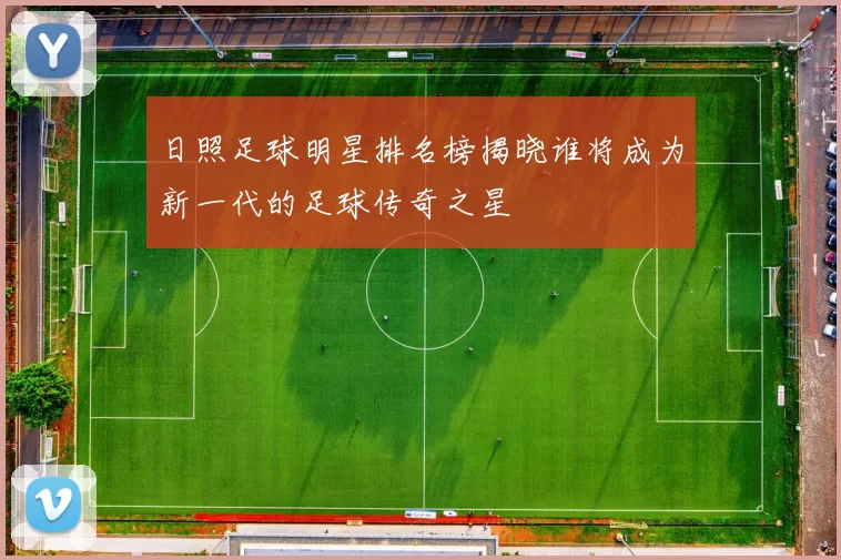 日照足球明星排名榜揭晓谁将成为新一代的足球传奇之星