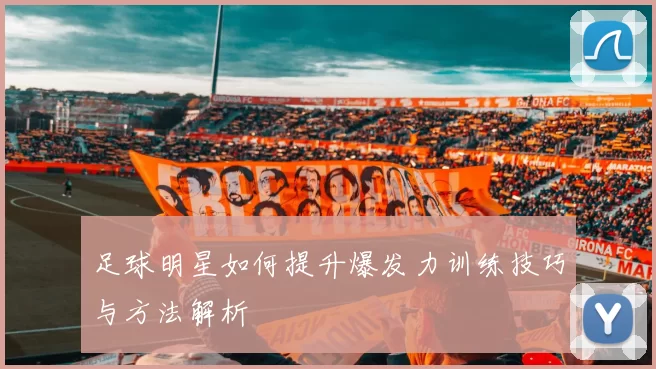 足球明星如何提升爆发力训练技巧与方法解析