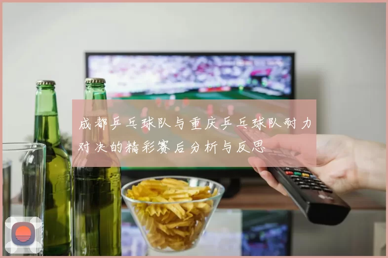 成都乒乓球队与重庆乒乓球队耐力对决的精彩赛后分析与反思