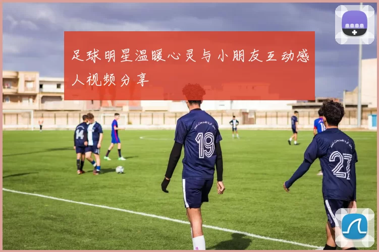 足球明星温暖心灵与小朋友互动感人视频分享