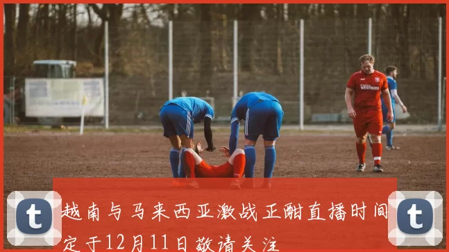 越南与马来西亚激战正酣直播时间定于12月11日敬请关注