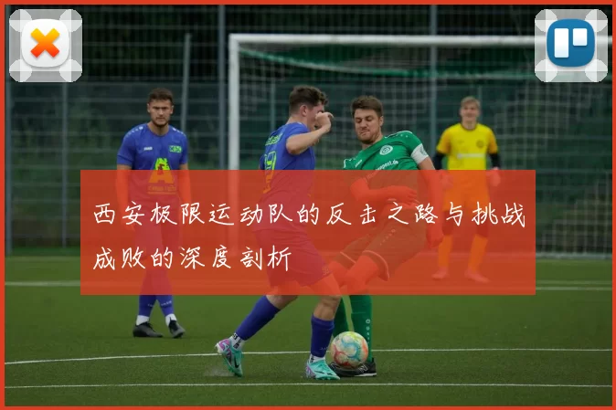 西安极限运动队的反击之路与挑战成败的深度剖析