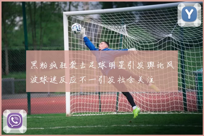 黑粉疯狂袭击足球明星引发舆论风波球迷反应不一引发社会关注