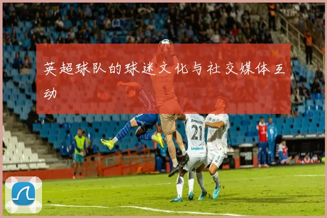 英超球队的球迷文化与社交媒体互动