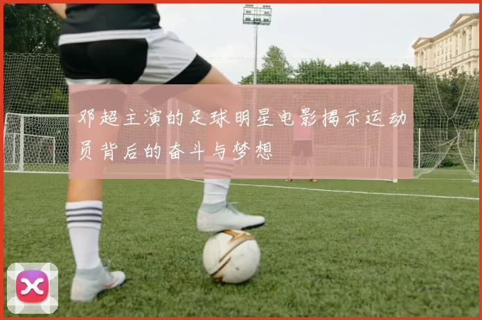 邓超主演的足球明星电影揭示运动员背后的奋斗与梦想