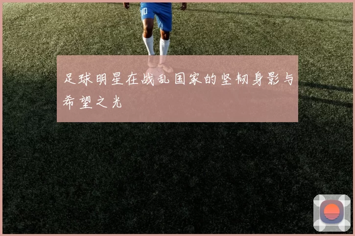 足球明星在战乱国家的坚韧身影与希望之光