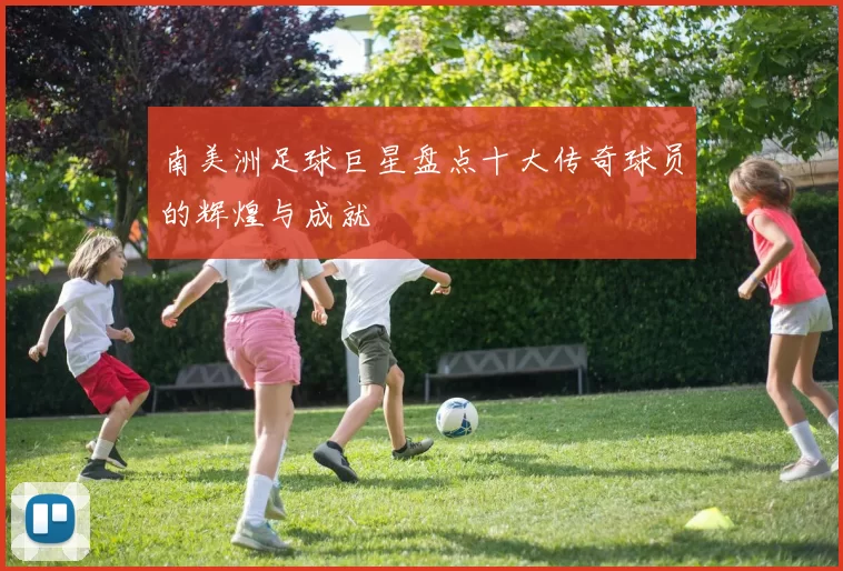 南美洲足球巨星盘点十大传奇球员的辉煌与成就