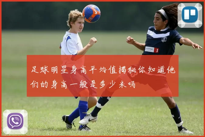 足球明星身高平均值揭秘你知道他们的身高一般是多少米吗