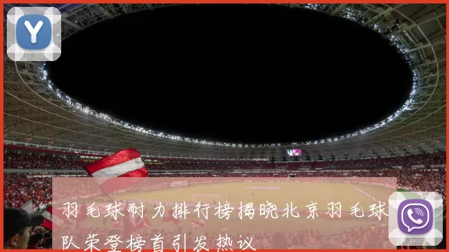 羽毛球耐力排行榜揭晓北京羽毛球队荣登榜首引发热议