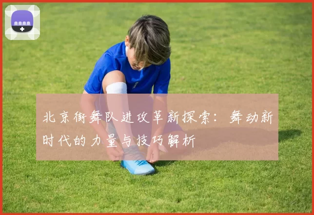 北京街舞队进攻革新探索：舞动新时代的力量与技巧解析