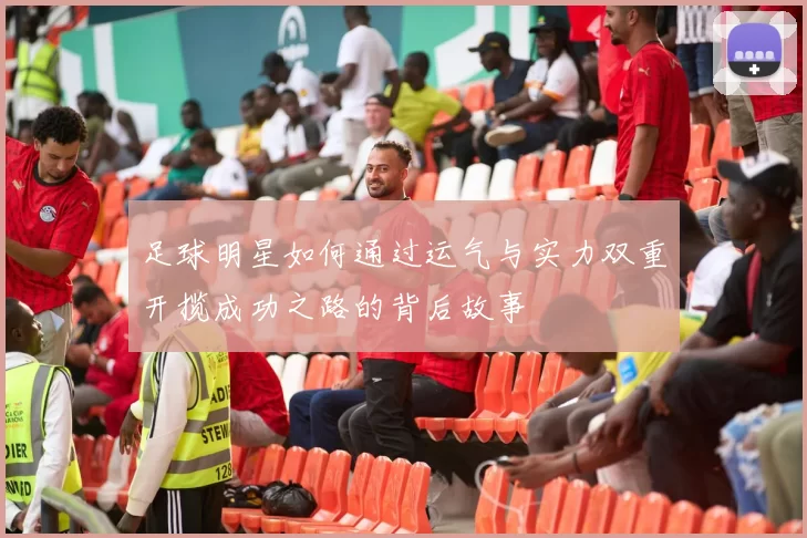 足球明星如何通过运气与实力双重开揽成功之路的背后故事