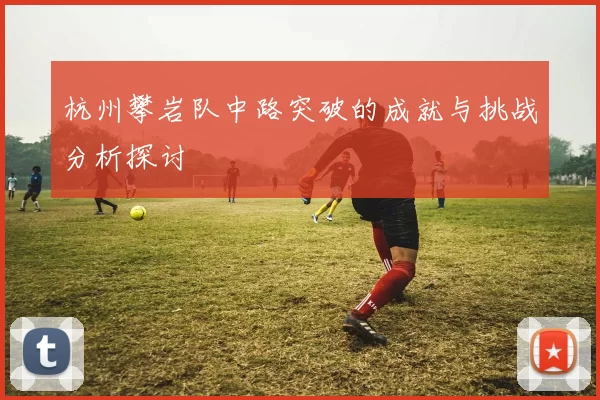 杭州攀岩队中路突破的成就与挑战分析探讨