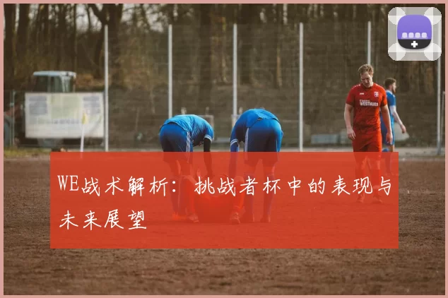 WE战术解析：挑战者杯中的表现与未来展望