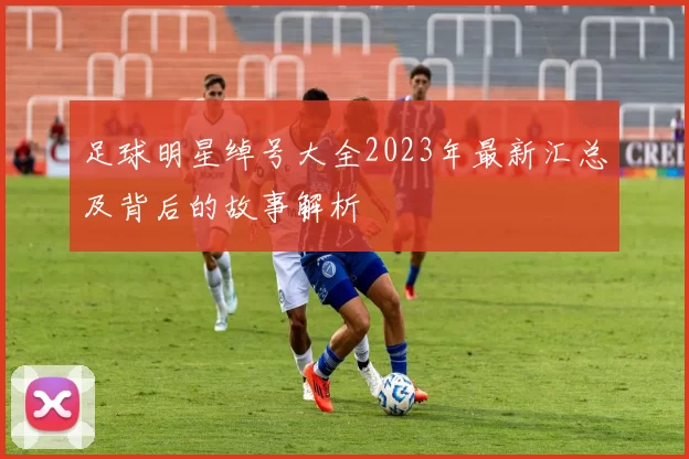 足球明星绰号大全2023年最新汇总及背后的故事解析