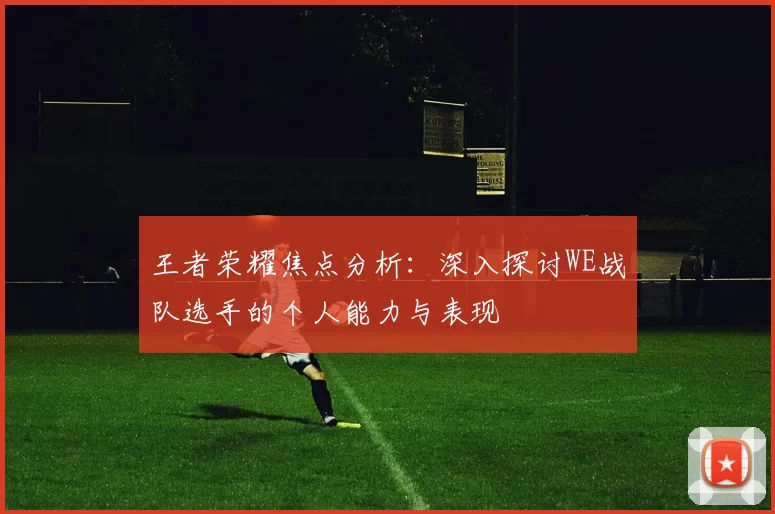 王者荣耀焦点分析：深入探讨WE战队选手的个人能力与表现