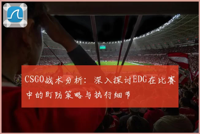 CSGO战术分析：深入探讨EDG在比赛中的盯防策略与执行细节