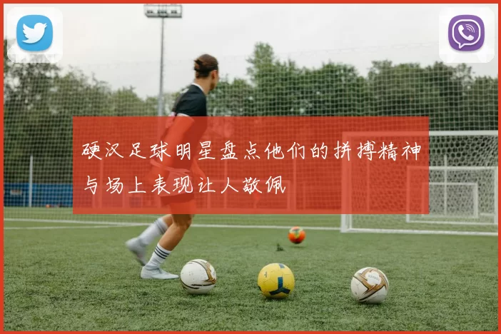 硬汉足球明星盘点他们的拼搏精神与场上表现让人敬佩