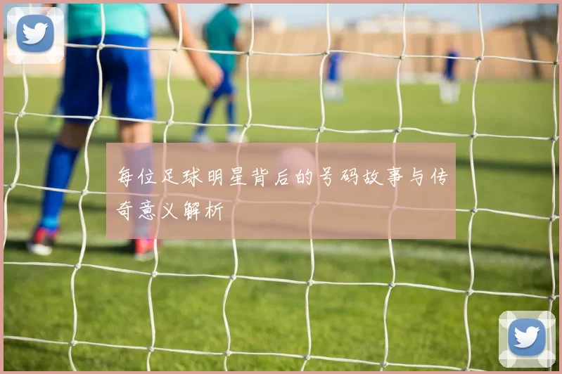 每位足球明星背后的号码故事与传奇意义解析