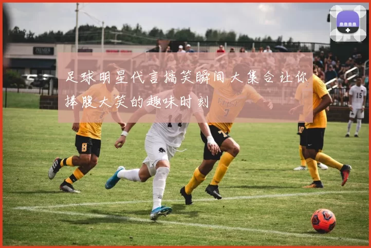 足球明星代言搞笑瞬间大集合让你捧腹大笑的趣味时刻