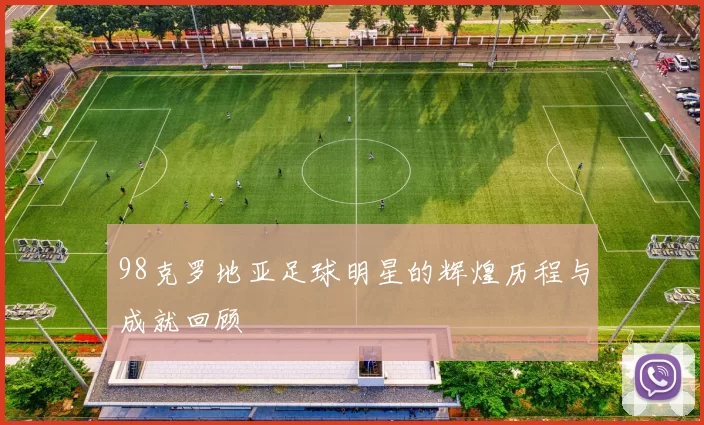 98克罗地亚足球明星的辉煌历程与成就回顾