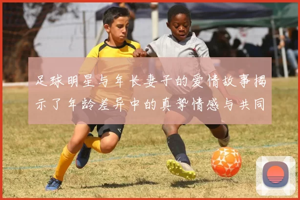 足球明星与年长妻子的爱情故事揭示了年龄差异中的真挚情感与共同成长