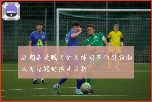 近期备受瞩目的足球明星们引领潮流与话题的热度分析