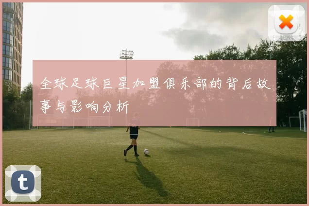 全球足球巨星加盟俱乐部的背后故事与影响分析