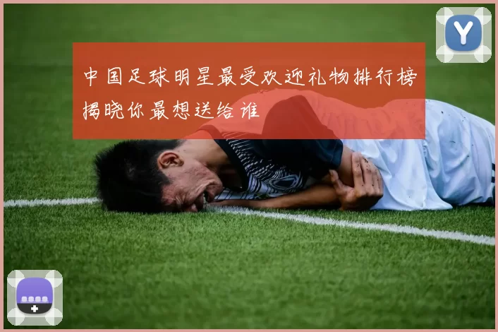 中国足球明星最受欢迎礼物排行榜揭晓你最想送给谁