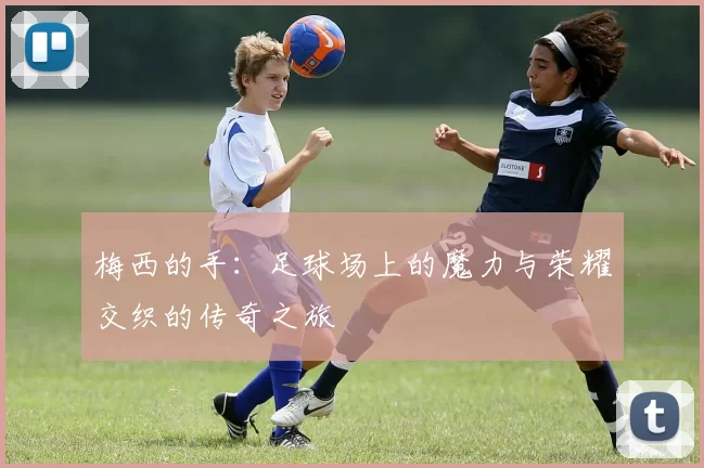 梅西的手：足球场上的魔力与荣耀交织的传奇之旅