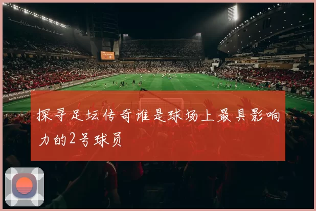探寻足坛传奇谁是球场上最具影响力的2号球员
