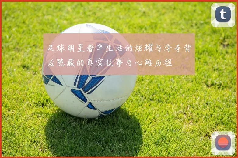 足球明星奢华生活的炫耀与浮夸背后隐藏的真实故事与心路历程