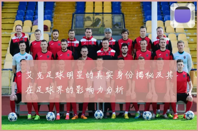 艾克足球明星的真实身份揭秘及其在足球界的影响力分析