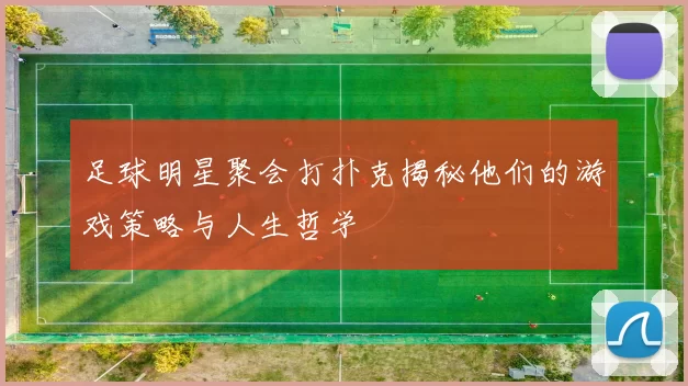 足球明星聚会打扑克揭秘他们的游戏策略与人生哲学