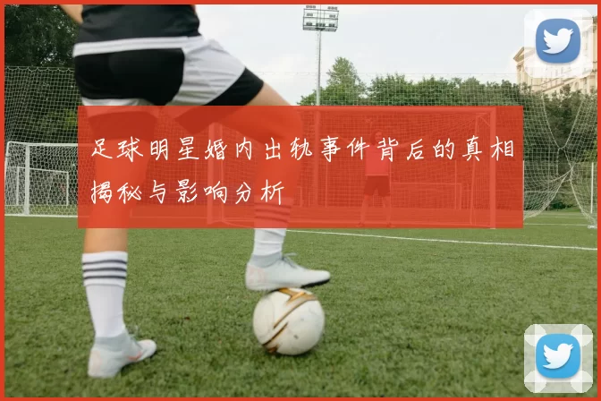 足球明星婚内出轨事件背后的真相揭秘与影响分析