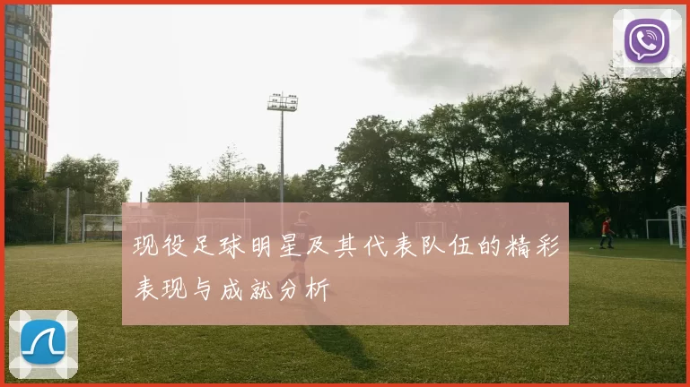 现役足球明星及其代表队伍的精彩表现与成就分析