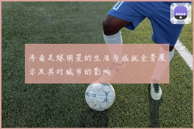 济南足球明星的生活与成就全景展示及其对城市的影响