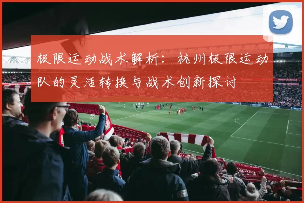 极限运动战术解析：杭州极限运动队的灵活转换与战术创新探讨
