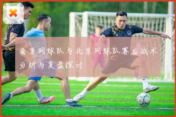 南京网球队与北京网球队赛后战术分析与复盘探讨