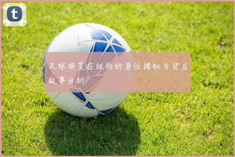 足球明星在纽约的身份揭秘与背后故事分析