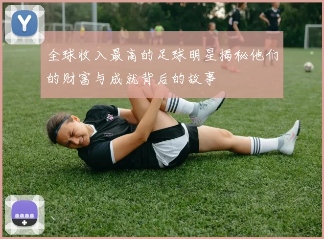全球收入最高的足球明星揭秘他们的财富与成就背后的故事