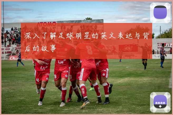 深入了解足球明星的英文表达与背后的故事