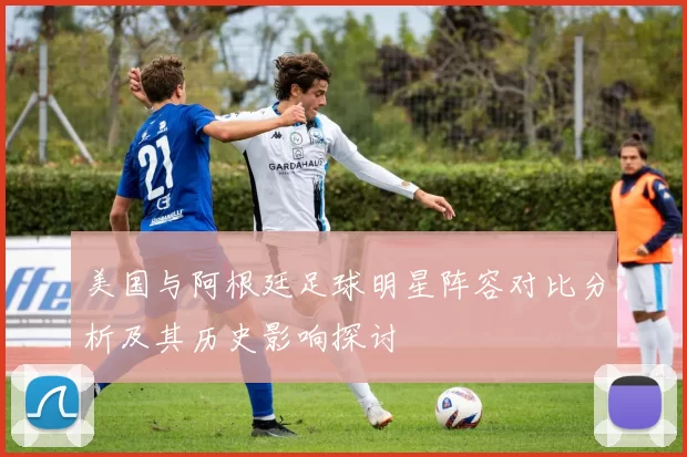 美国与阿根廷足球明星阵容对比分析及其历史影响探讨