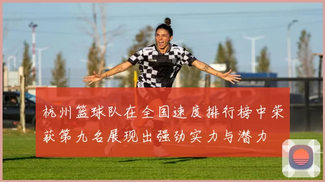 杭州篮球队在全国速度排行榜中荣获第九名展现出强劲实力与潜力