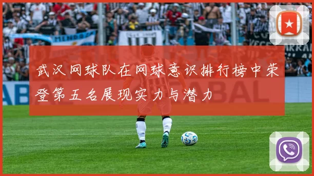 武汉网球队在网球意识排行榜中荣登第五名展现实力与潜力